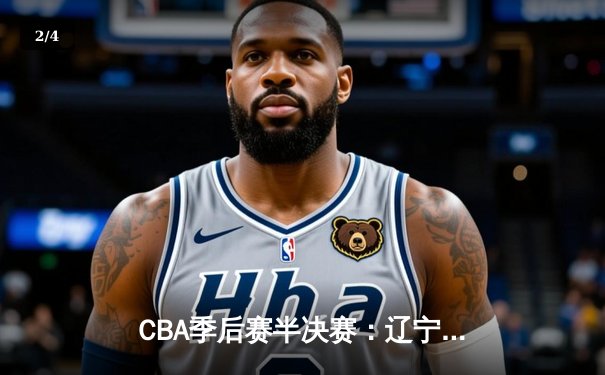 CBA季后赛半决赛：辽宁本钢加时险胜广东华南虎 赵继伟关键三分锁定胜局 - 2