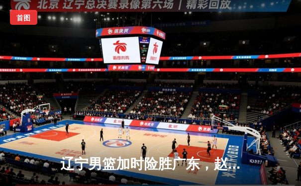 辽宁男篮加时险胜广东，赵继伟35分导演惊天逆转