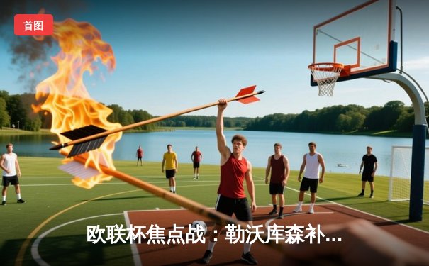 欧联杯焦点战：勒沃库森补时绝平延续不败神话，总比分4-2淘汰罗马晋级决赛