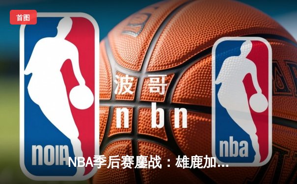 NBA季后赛鏖战：雄鹿加时险胜凯尔特人，字母哥狂砍44分创个人纪录