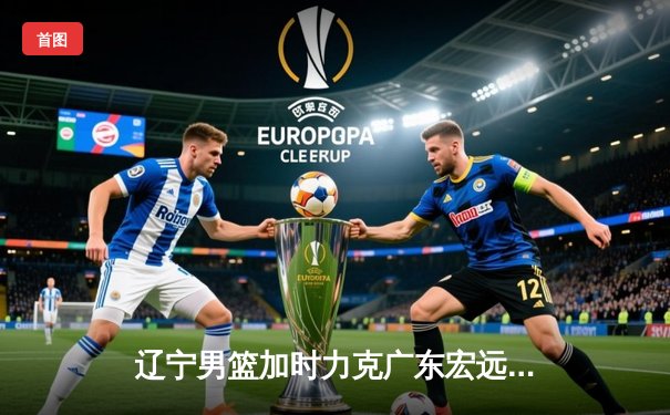 辽宁男篮加时力克广东宏远 赵继伟关键三分锁定胜局